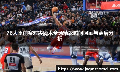 76人季前赛对决魔术全场精彩瞬间回顾与赛后分析