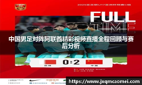 中国男足对阵阿联酋精彩视频直播全程回顾与赛后分析