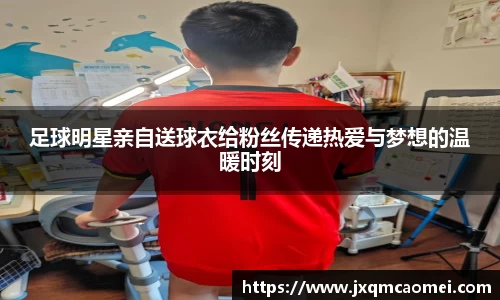 足球明星亲自送球衣给粉丝传递热爱与梦想的温暖时刻