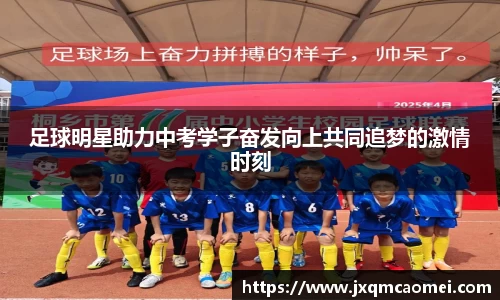 足球明星助力中考学子奋发向上共同追梦的激情时刻