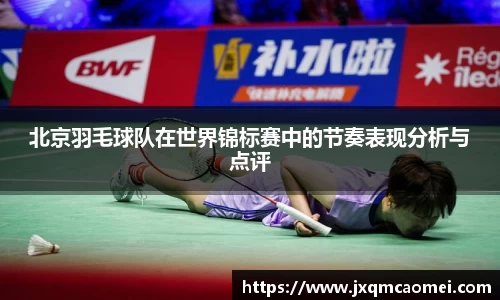 北京羽毛球队在世界锦标赛中的节奏表现分析与点评