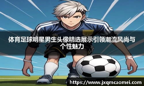 体育足球明星男生头像精选展示引领潮流风尚与个性魅力