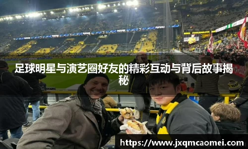 足球明星与演艺圈好友的精彩互动与背后故事揭秘