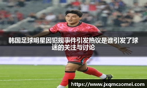 韩国足球明星因犯规事件引发热议是谁引发了球迷的关注与讨论