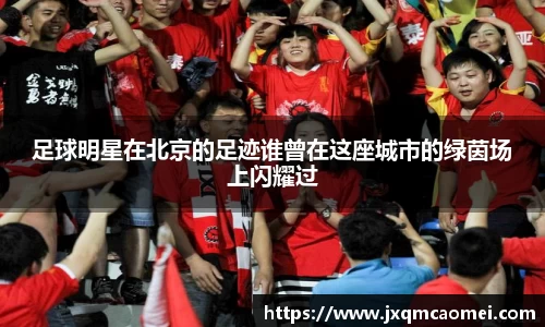 足球明星在北京的足迹谁曾在这座城市的绿茵场上闪耀过
